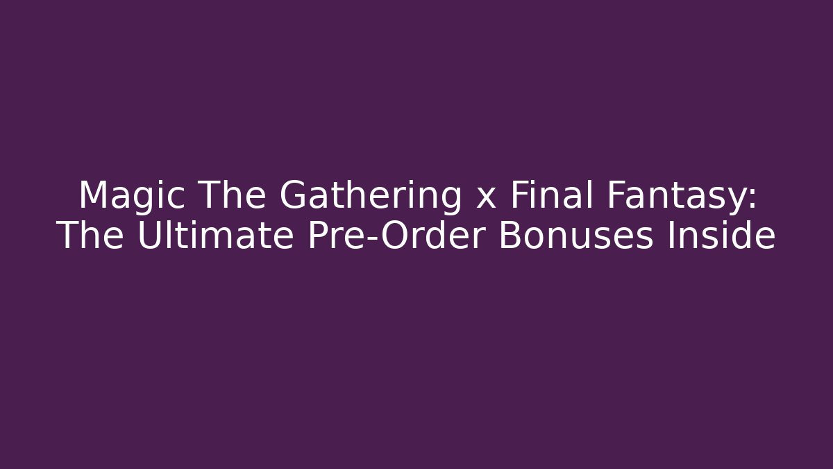 Magic The Gathering x Final Fantasy: The Ultimate Pre-Order Bonuses Inside