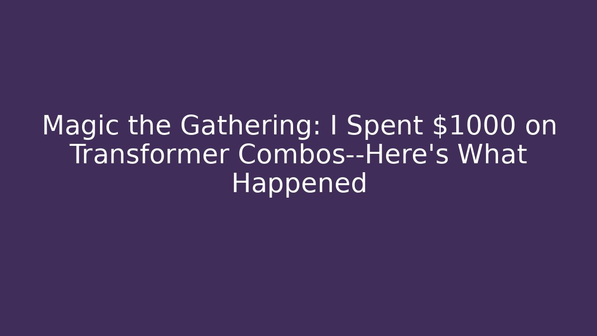 Magic the Gathering: I Spent $1000 on Transformer Combos—Here's What Happened