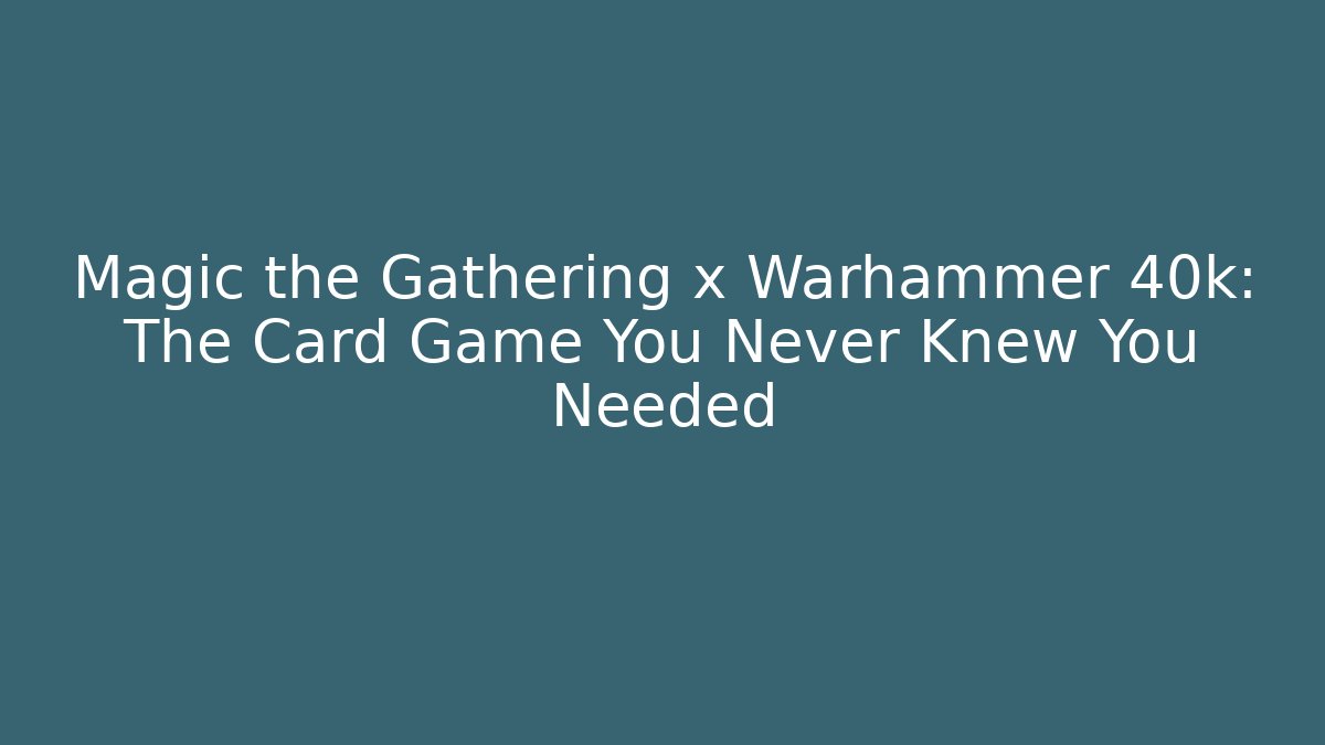 Magic the Gathering x Warhammer 40k: The Card Game You Never Knew You Needed