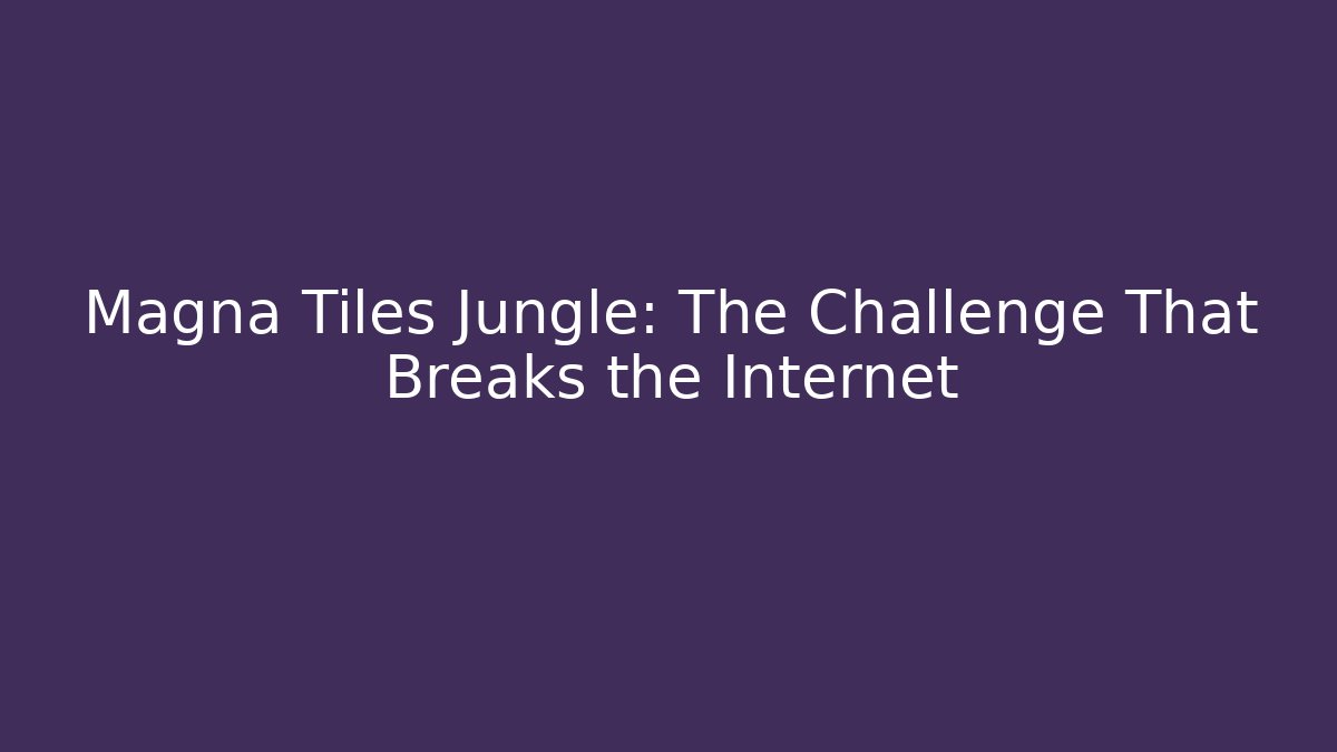 Magna Tiles Jungle: The Challenge That Breaks the Internet