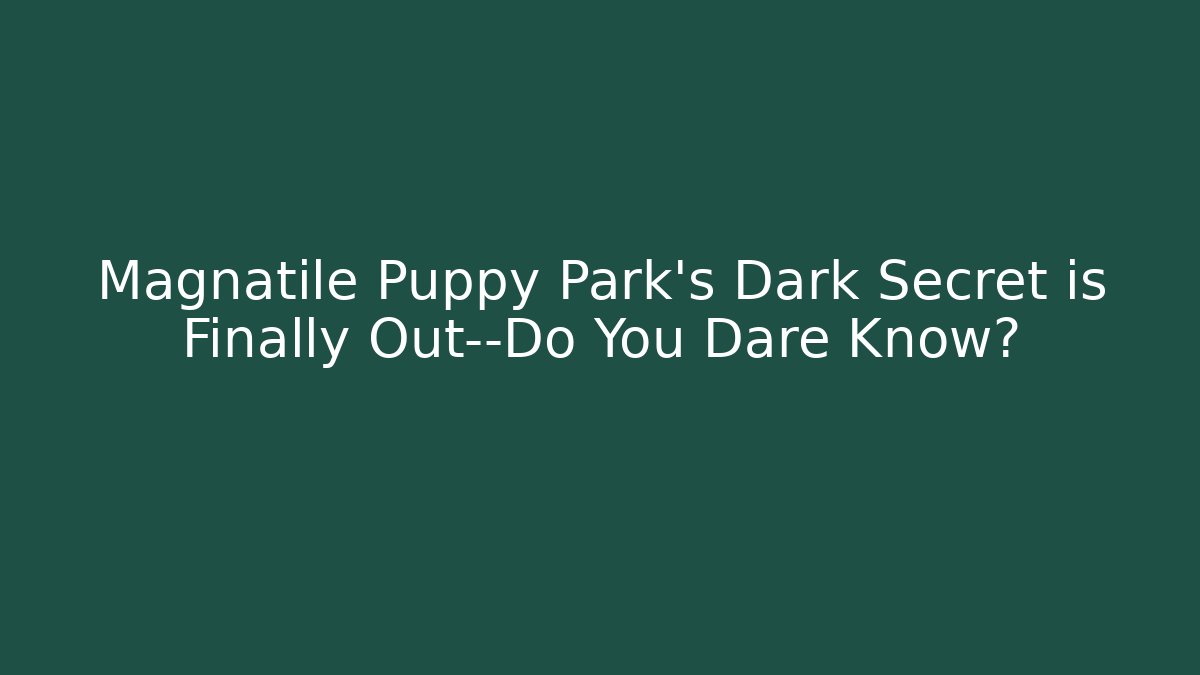 Magnatile Puppy Park’s Dark Secret is Finally Out—Do You Dare Know?