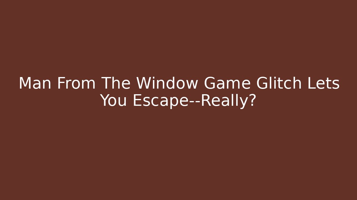 Man From The Window Game Glitch Lets You Escape—Really?