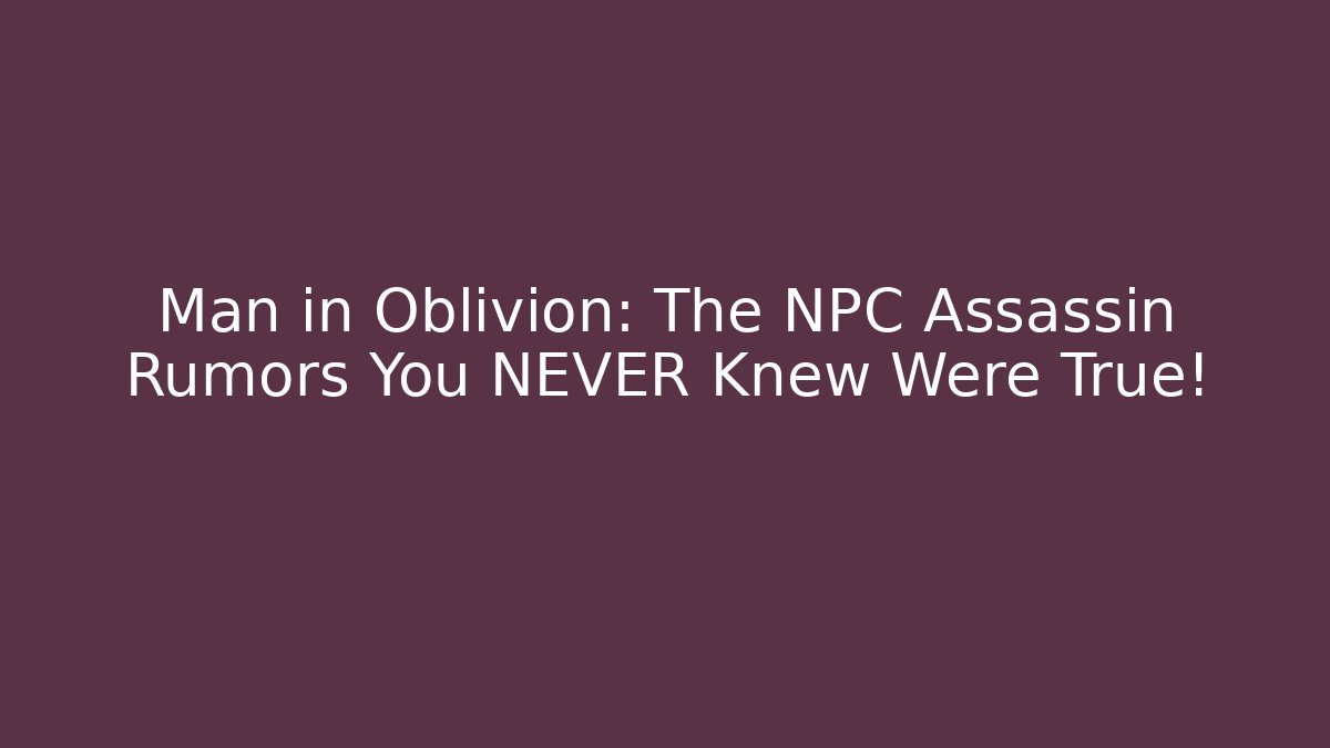 Man in Oblivion: The NPC Assassin Rumors You NEVER Knew Were True!