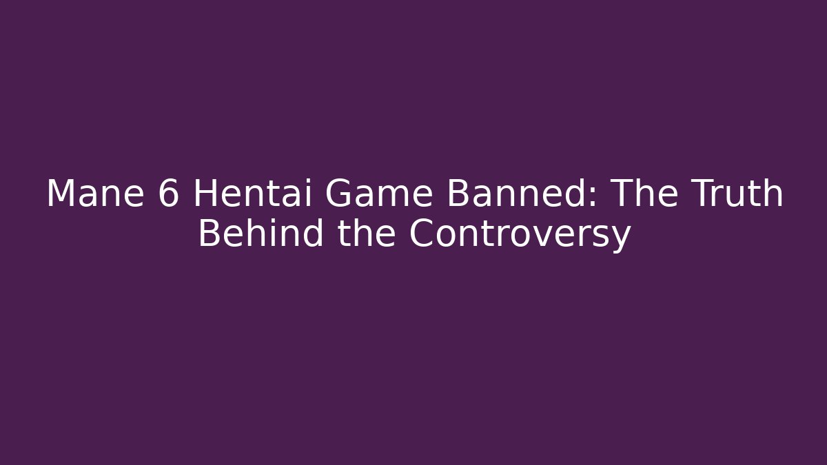 Mane 6 Hentai Game Banned: The Truth Behind the Controversy - Boomer Naturals