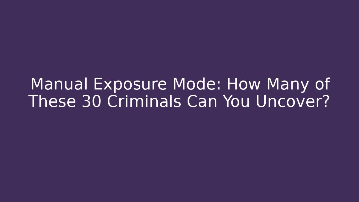 Manual Exposure Mode: How Many of These 30 Criminals Can You Uncover?