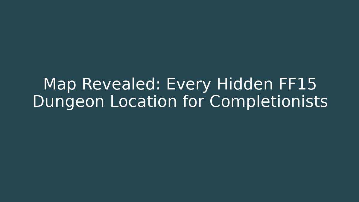 Map Revealed: Every Hidden FF15 Dungeon Location for Completionists - Boomer Naturals