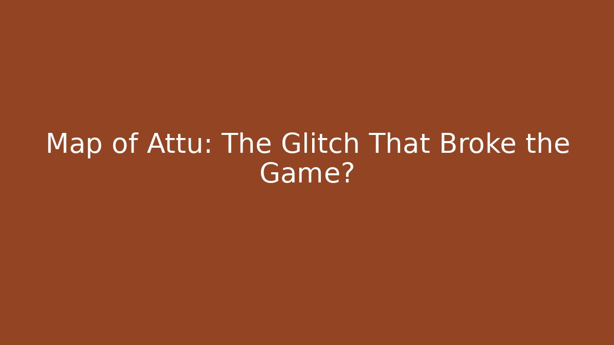 Map of Attu: The Glitch That Broke the Game?