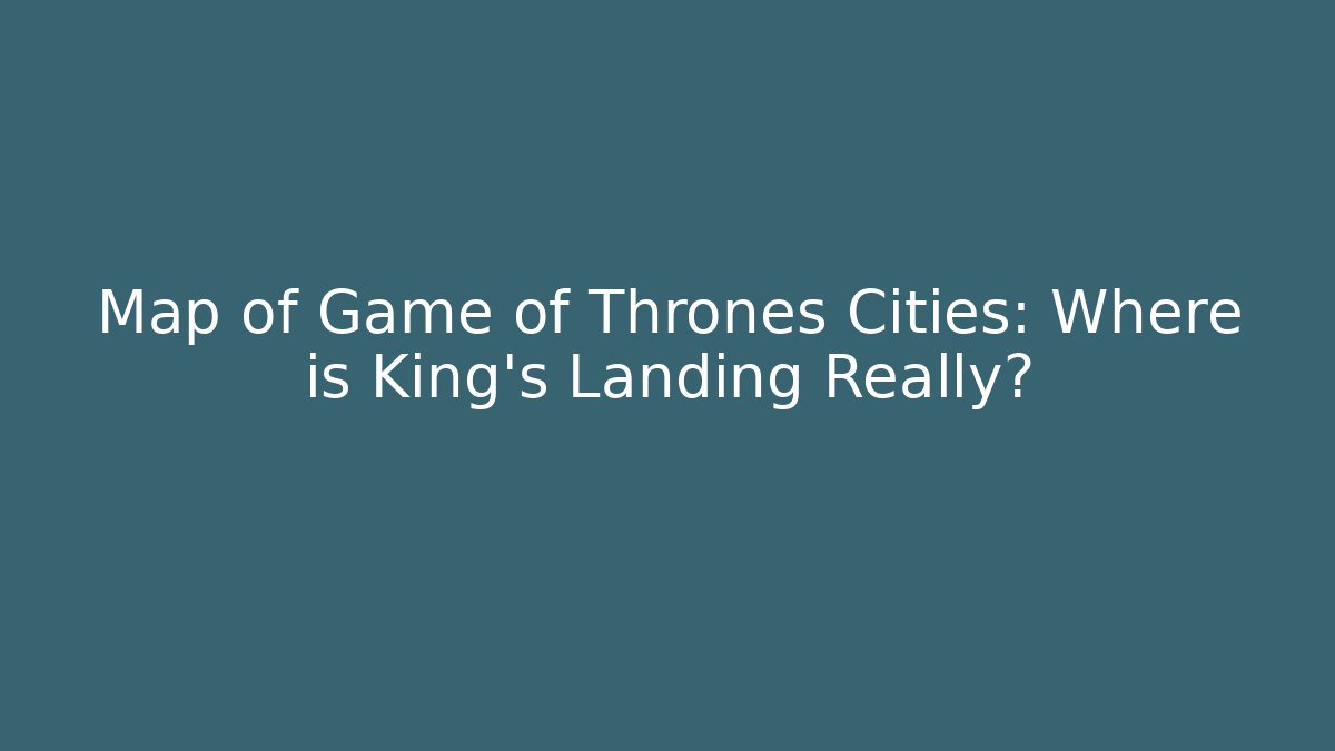 Map of Game of Thrones Cities: Where is King’s Landing Really?