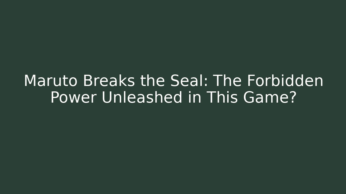 Maruto Breaks the Seal: The Forbidden Power Unleashed in This Game?