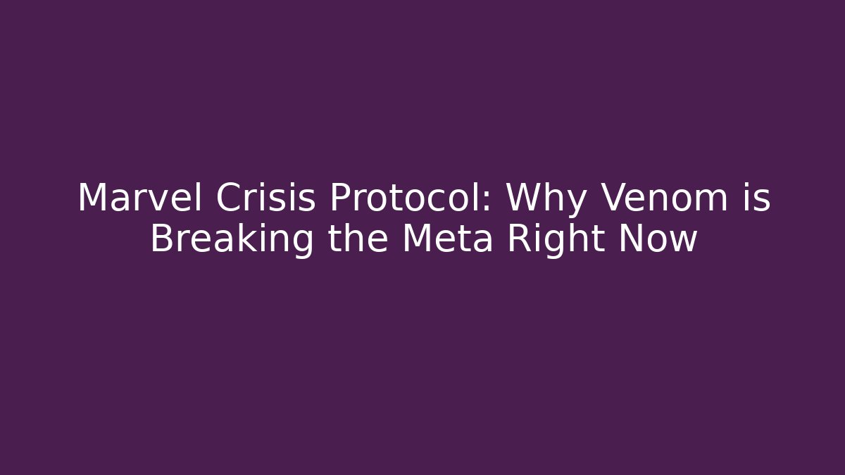 Marvel Crisis Protocol: Why Venom is Breaking the Meta Right Now - Boomer Naturals
