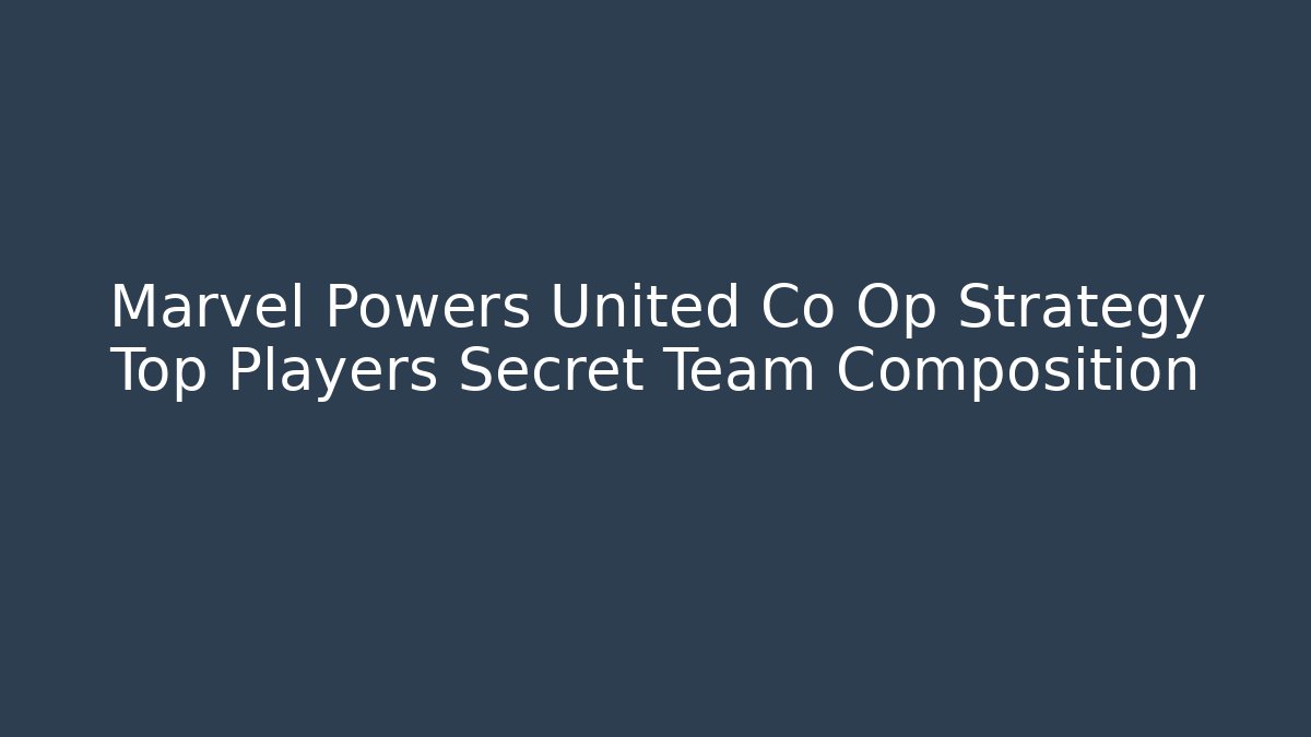 Marvel Powers United Co Op Strategy Top Players Secret Team Composition