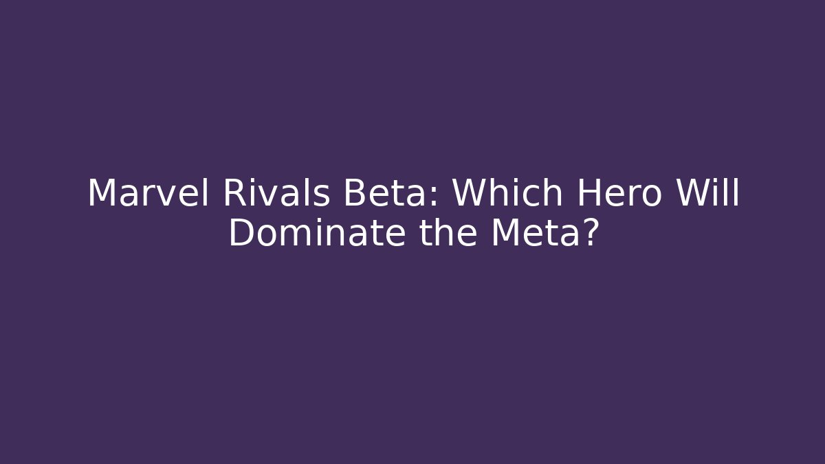 Marvel Rivals Beta: Which Hero Will Dominate the Meta?