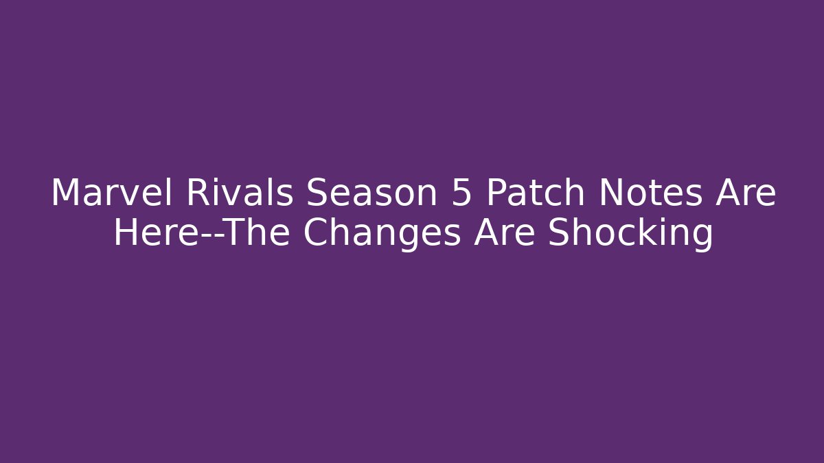 Marvel Rivals Season 5 Patch Notes Are Here—The Changes Are Shocking
