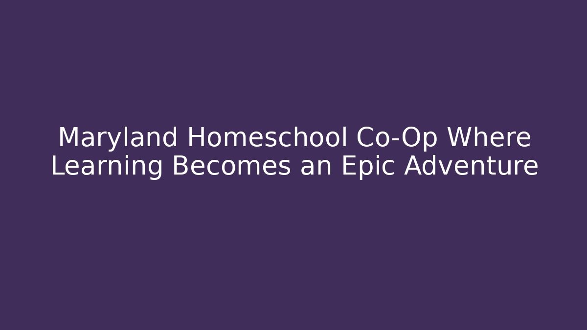 Maryland Homeschool Co-Op Where Learning Becomes an Epic Adventure