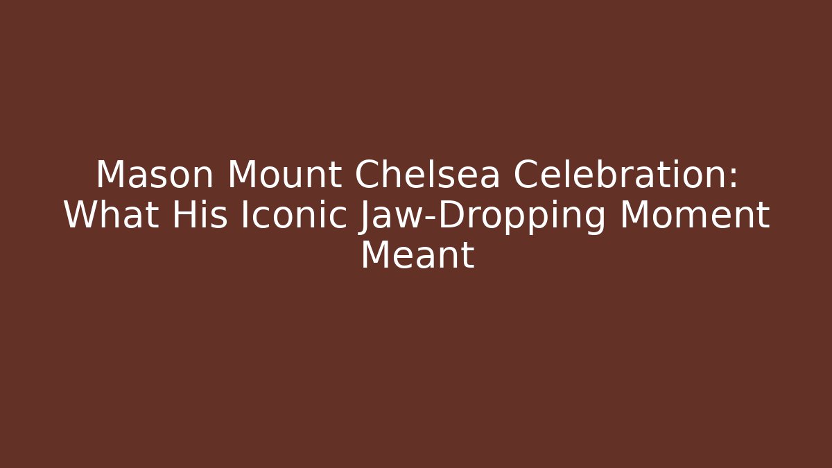 Mason Mount Chelsea Celebration: What His Iconic Jaw-Dropping Moment Meant