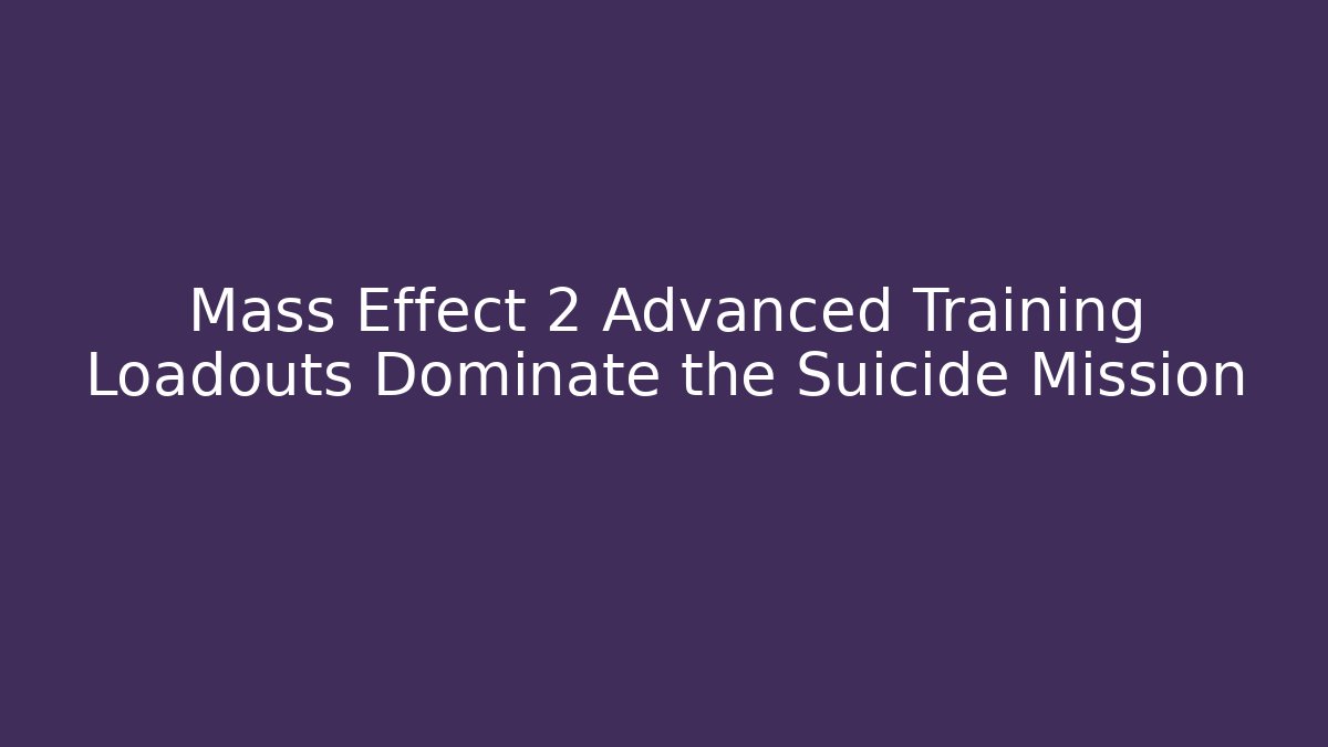 Mass Effect 2 Advanced Training Loadouts Dominate the Suicide Mission