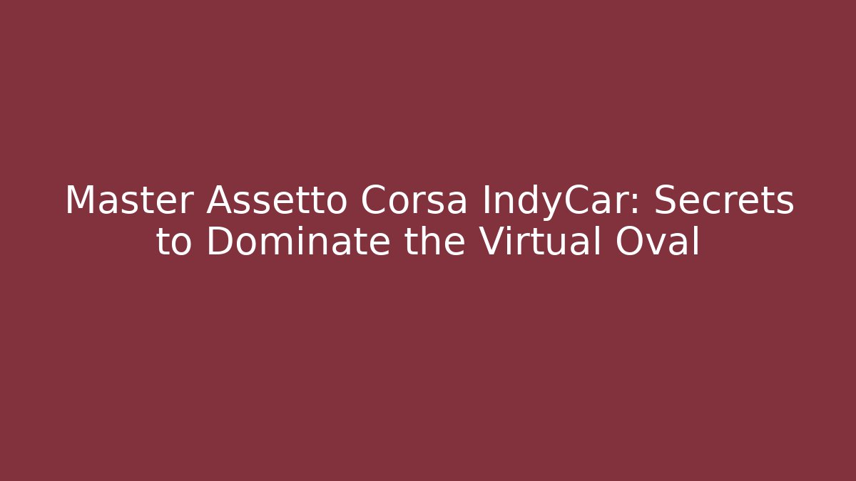 Master Assetto Corsa IndyCar: Secrets to Dominate the Virtual Oval