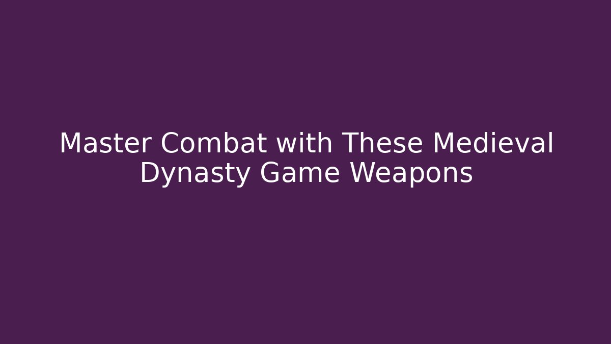 Master Combat with These Medieval Dynasty Game Weapons