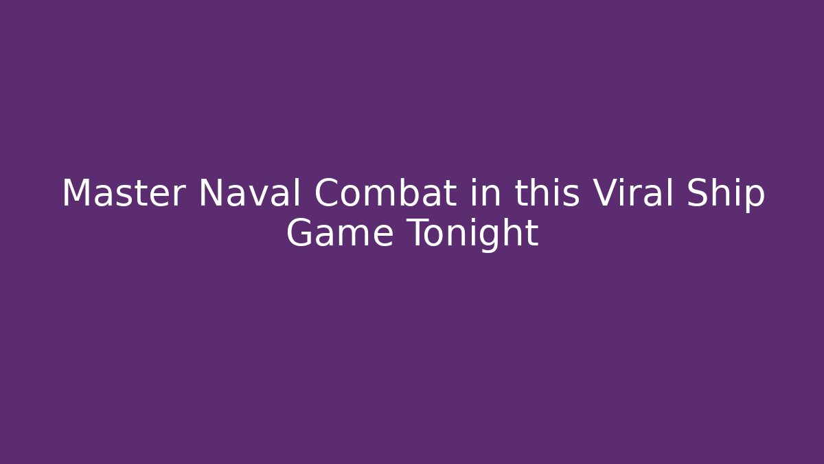Master Naval Combat in this Viral Ship Game Tonight - Boomer Naturals