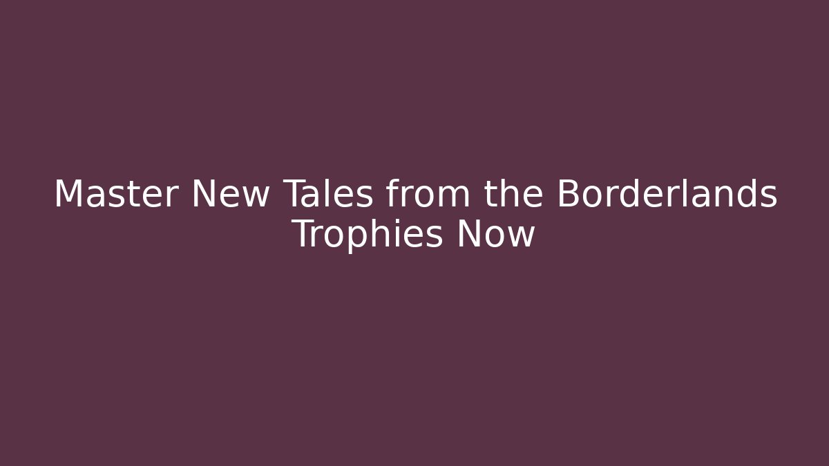 Master New Tales from the Borderlands Trophies Now