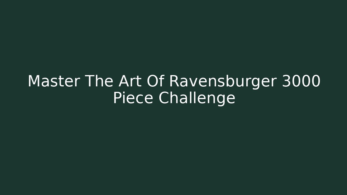 Master The Art Of Ravensburger 3000 Piece Challenge
