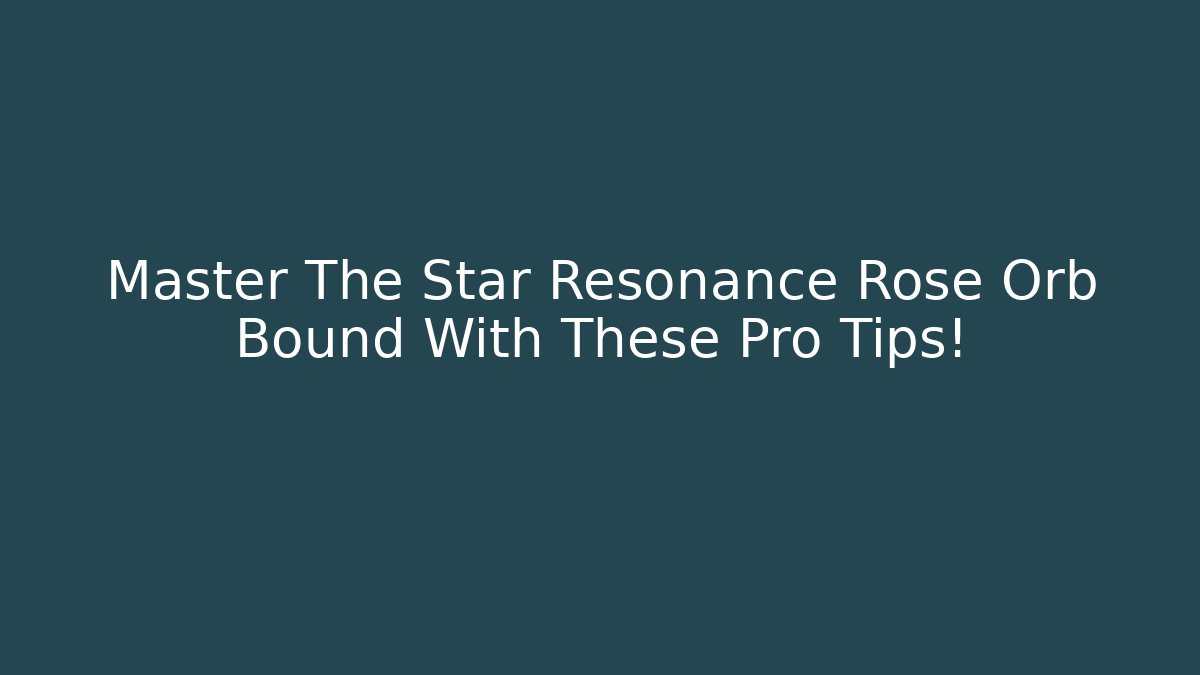 Master The Star Resonance Rose Orb Bound With These Pro Tips! - Boomer Naturals