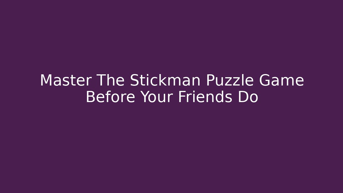 Master The Stickman Puzzle Game Before Your Friends Do - Boomer Naturals
