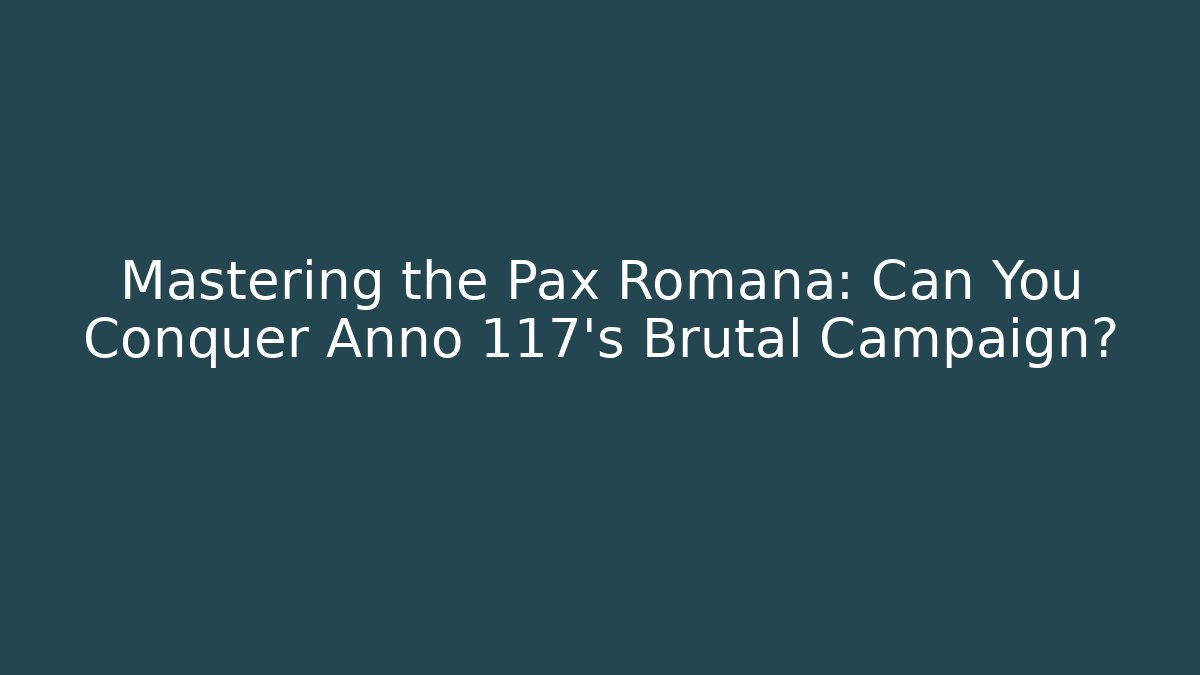 Mastering the Pax Romana: Can You Conquer Anno 117's Brutal Campaign?
