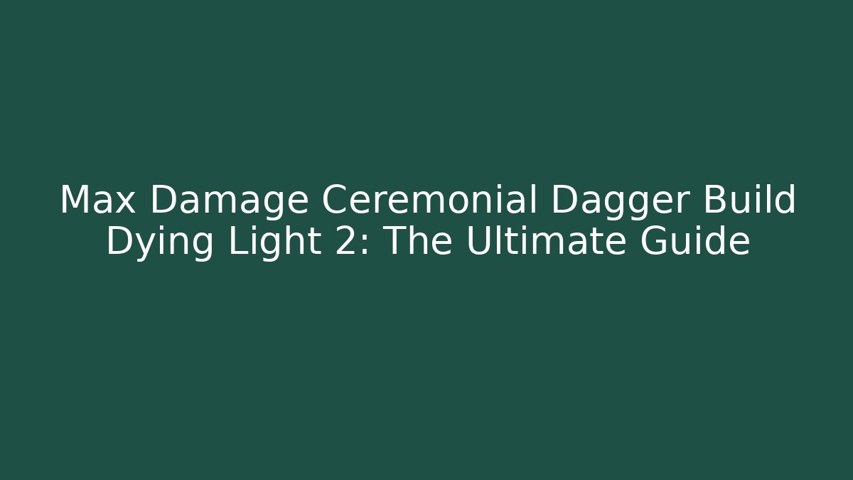 Max Damage Ceremonial Dagger Build Dying Light 2: The Ultimate Guide