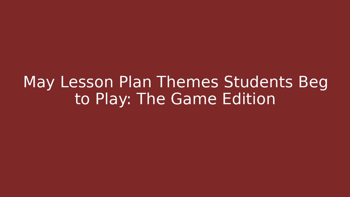May Lesson Plan Themes Students Beg to Play: The Game Edition