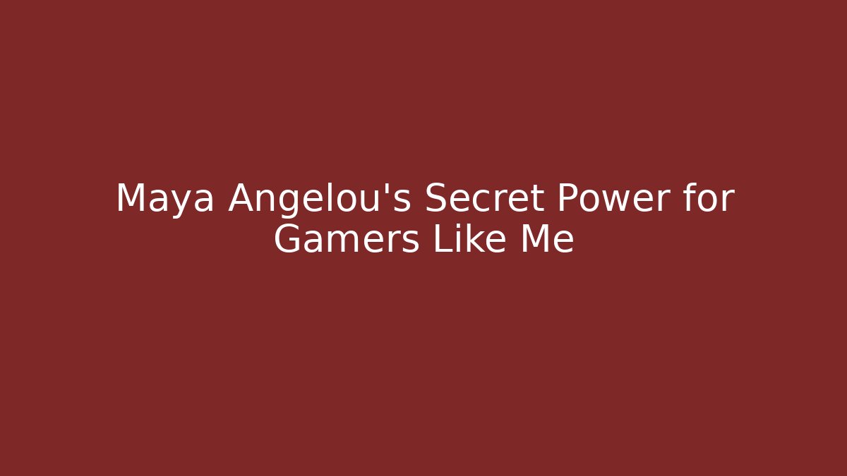 Maya Angelou’s Secret Power for Gamers Like Me