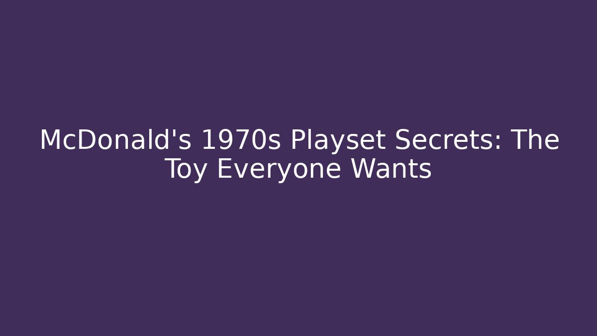 McDonald's 1970s Playset Secrets: The Toy Everyone Wants