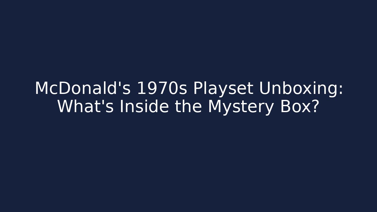 McDonald's 1970s Playset Unboxing: What's Inside the Mystery Box?