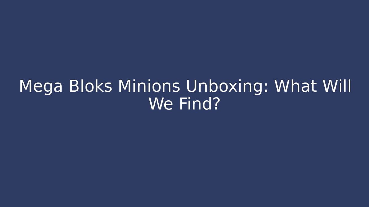 Mega Bloks Minions Unboxing: What Will We Find?