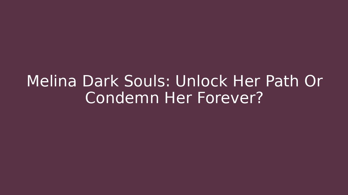 Melina Dark Souls: Unlock Her Path Or Condemn Her Forever?