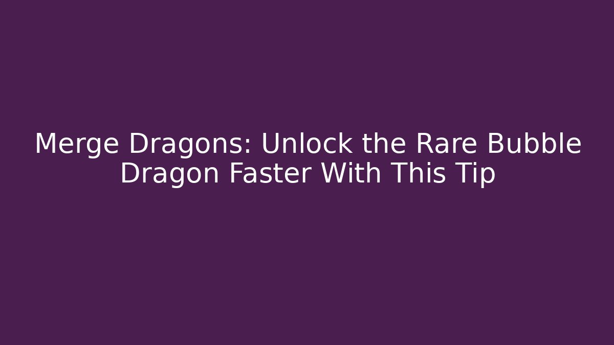 Merge Dragons: Unlock the Rare Bubble Dragon Faster With This Tip