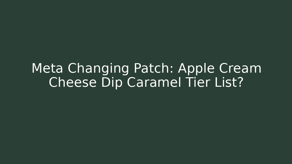 Meta Changing Patch: Apple Cream Cheese Dip Caramel Tier List? - Boomer Naturals