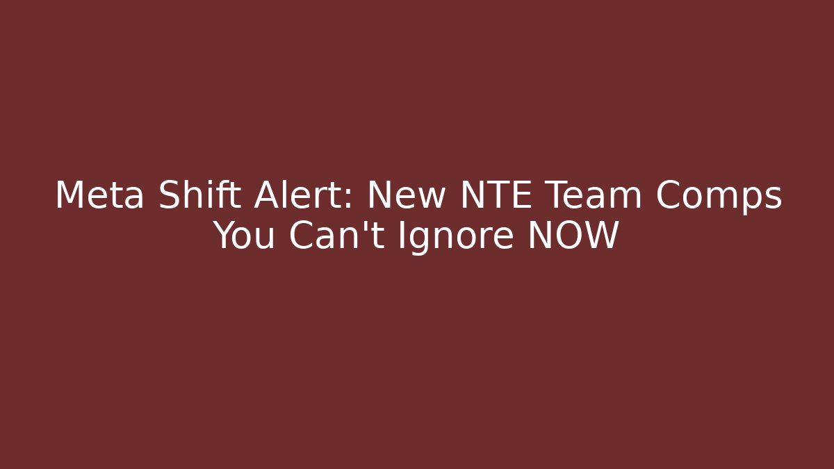 Meta Shift Alert: New NTE Team Comps You Can't Ignore NOW