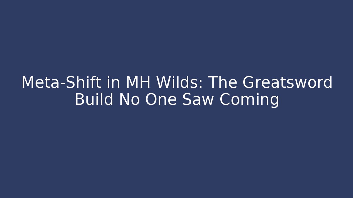 Meta-Shift in MH Wilds: The Greatsword Build No One Saw Coming
