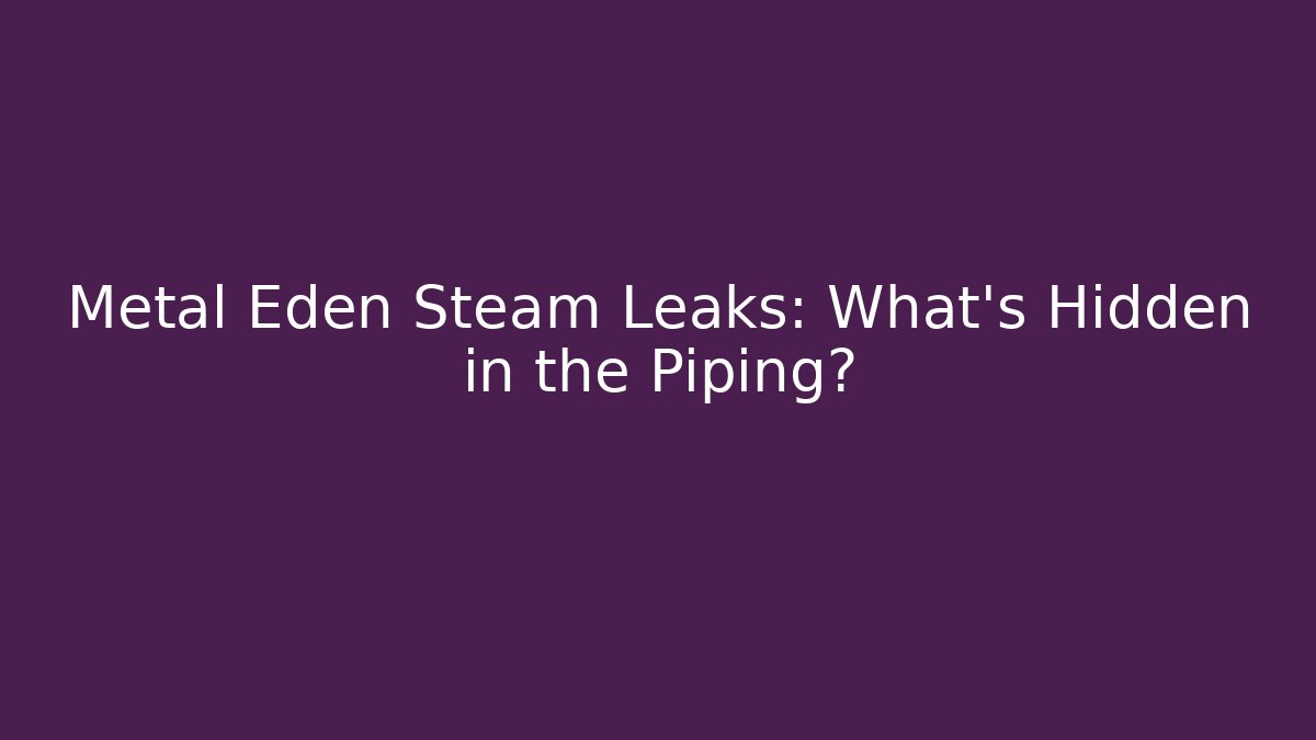 Metal Eden Steam Leaks: What's Hidden in the Piping?