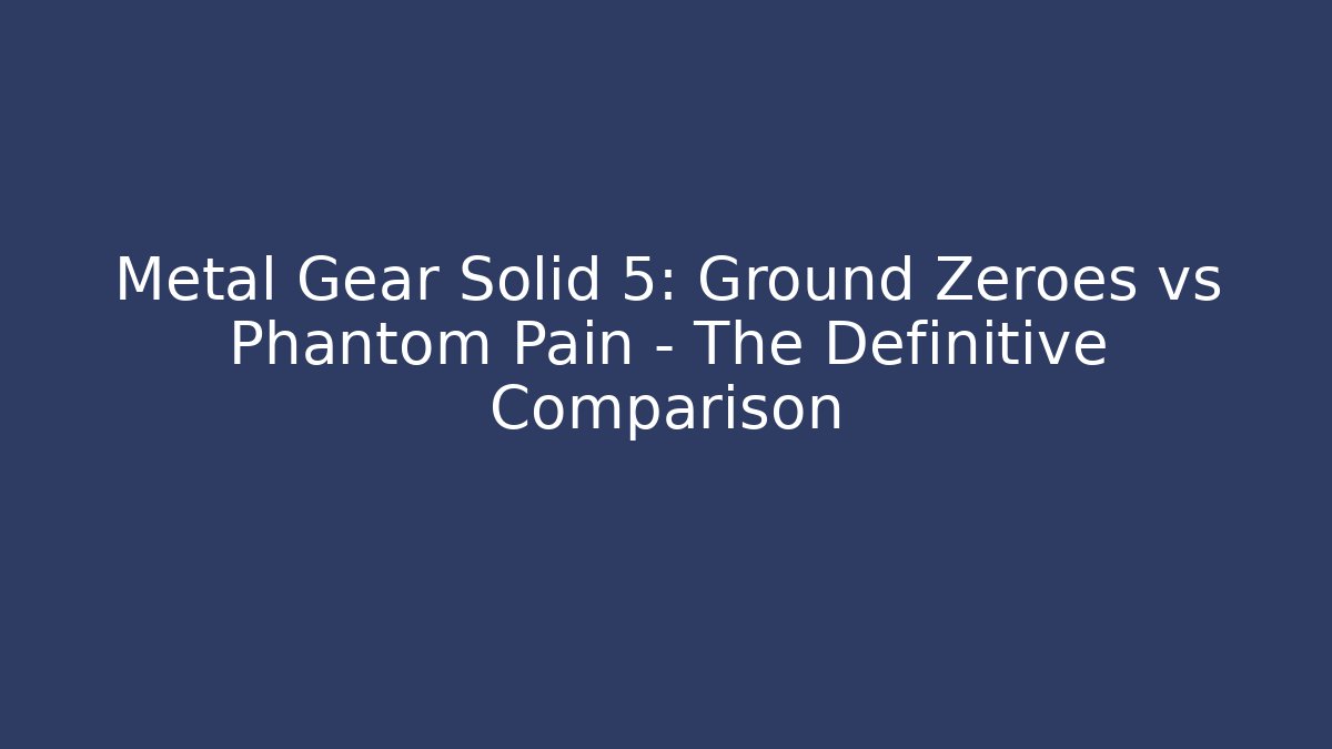 Metal Gear Solid 5: Ground Zeroes vs Phantom Pain – The Definitive Comparison