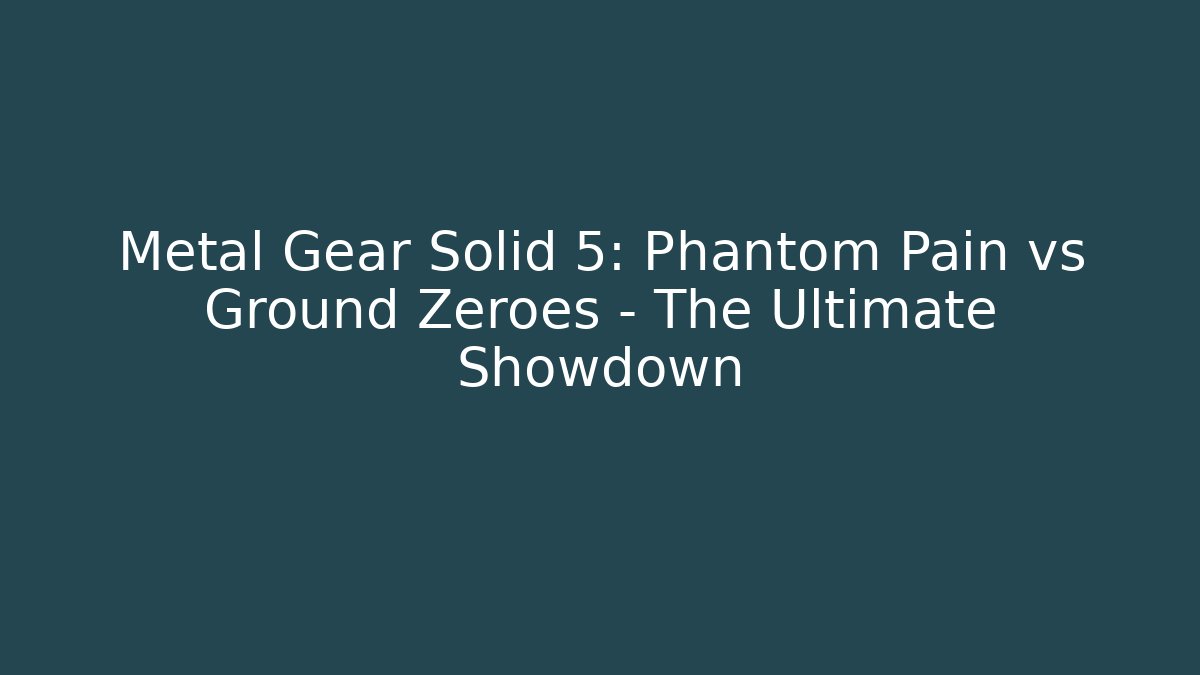 Metal Gear Solid 5: Phantom Pain vs Ground Zeroes – The Ultimate Showdown - Boomer Naturals