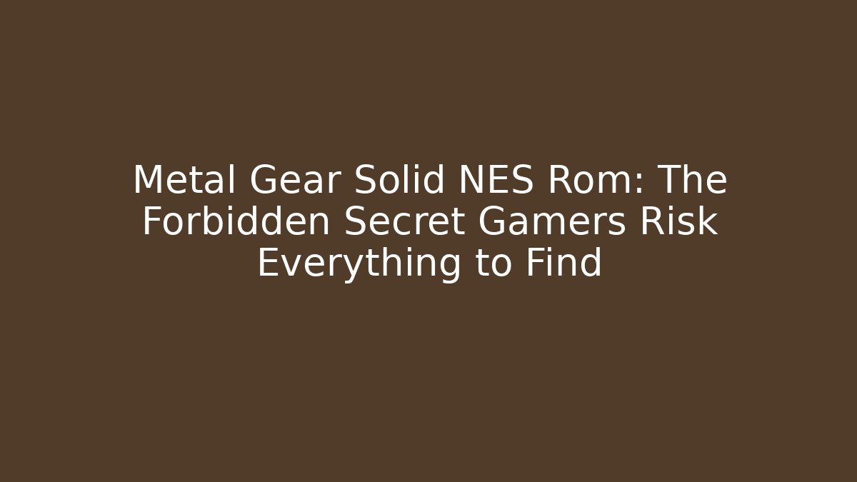 Metal Gear Solid NES Rom: The Forbidden Secret Gamers Risk Everything to Find