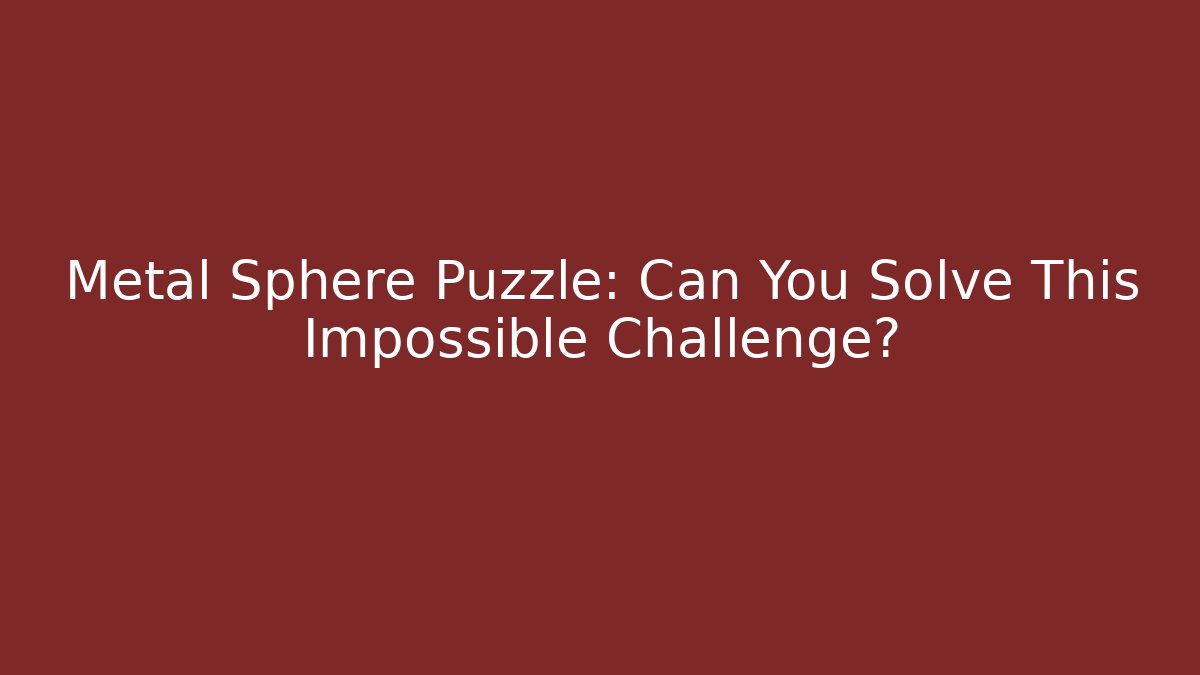Metal Sphere Puzzle: Can You Solve This Impossible Challenge?