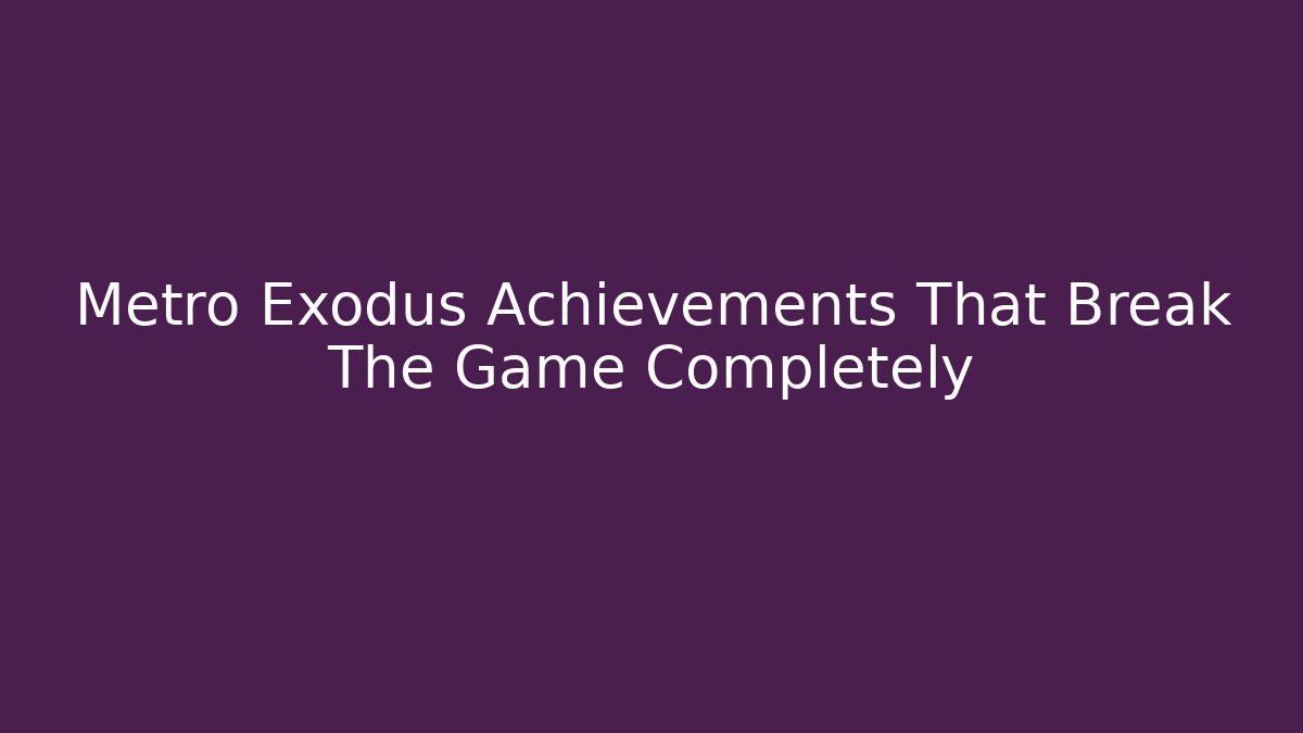 Metro Exodus Achievements That Break The Game Completely