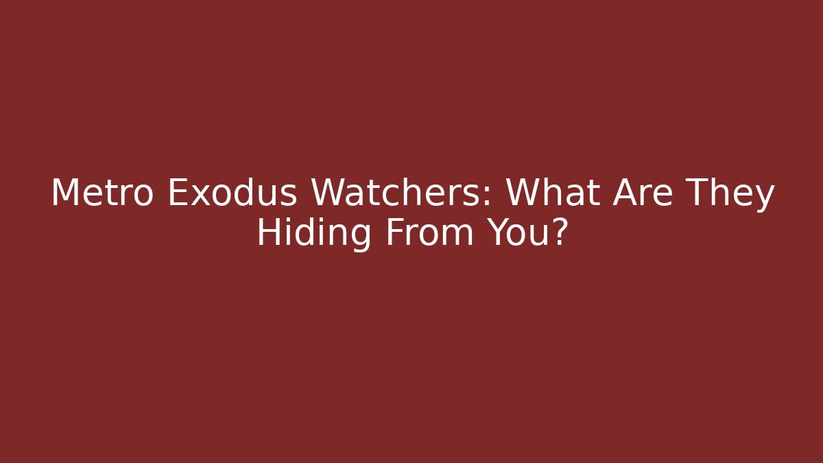 Metro Exodus Watchers: What Are They Hiding From You?