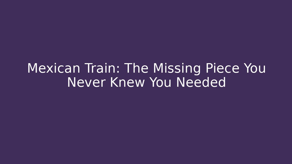 Mexican Train: The Missing Piece You Never Knew You Needed