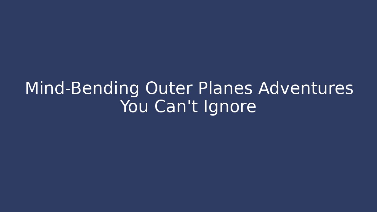 Mind-Bending Outer Planes Adventures You Can't Ignore