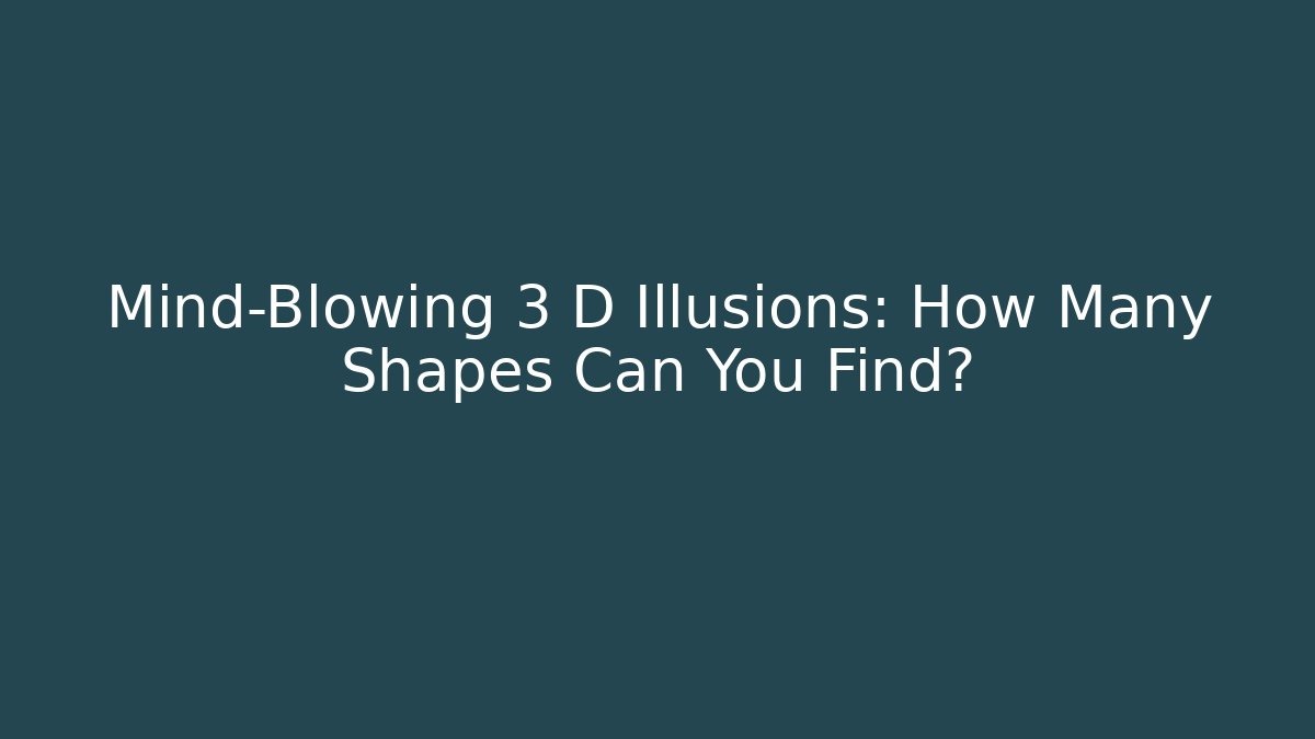 Mind-Blowing 3 D Illusions: How Many Shapes Can You Find?
