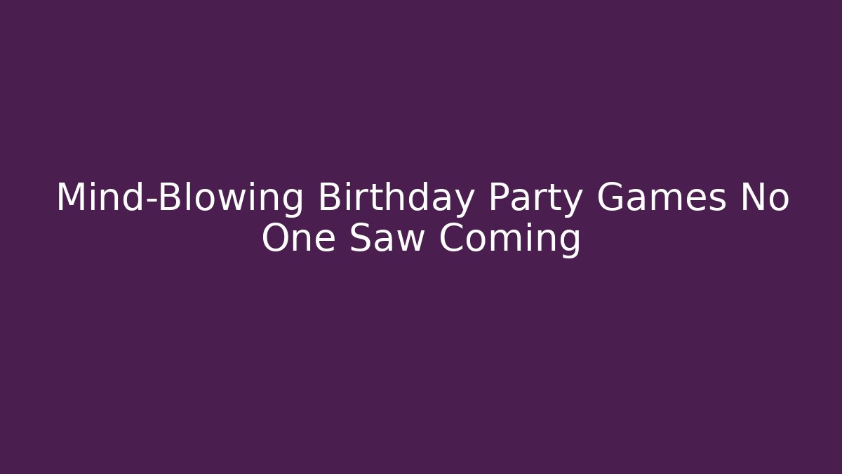 Mind-Blowing Birthday Party Games No One Saw Coming